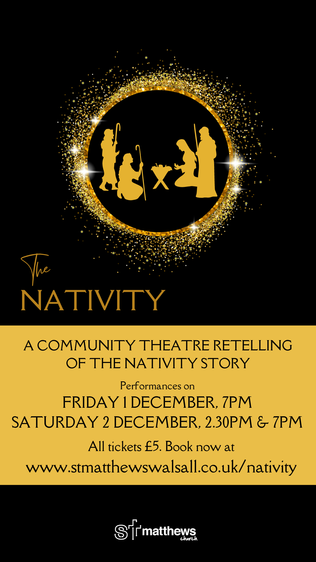 A black background with a sparkly golden circle with Mary and the Wise Men in the middle looking at Jesus' crib. Text below reads "The Nativity. A community theatre retelling of the nativity story. Performances on Friday 1st December 7PM, Saturday 2nd December 2:30PM & 7PM. All tickets £5. Book now at www.stmatthewswalsall.co.uk/nativity